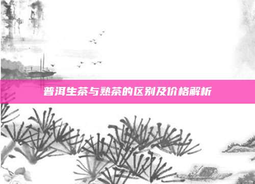 普洱生茶与熟茶的区别及价格解析