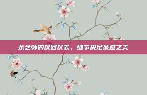 茶艺师的仪容仪表，细节决定茶道之美