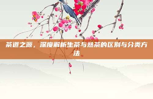 茶道之源,深度解析生茶与熟茶的区别与分类方法