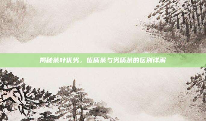 揭秘茶叶优劣,优质茶与劣质茶的区别详解