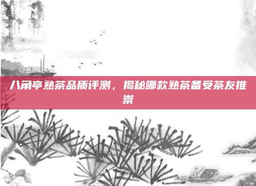八角亭熟茶品质评测,揭秘哪款熟茶备受茶友推崇