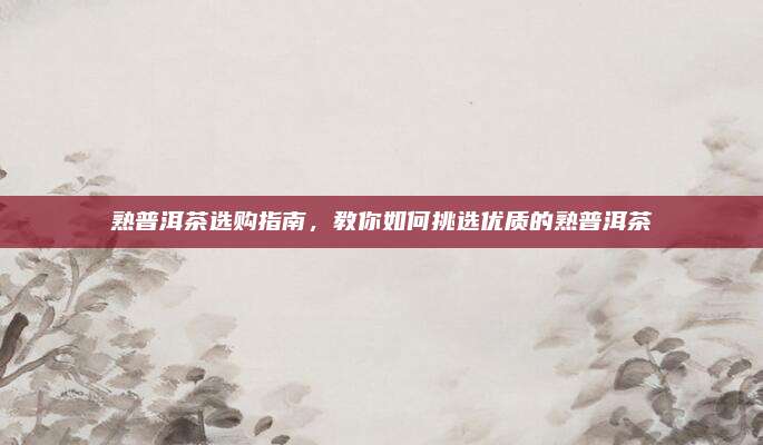熟普洱茶选购指南,教你如何挑选优质的熟普洱茶