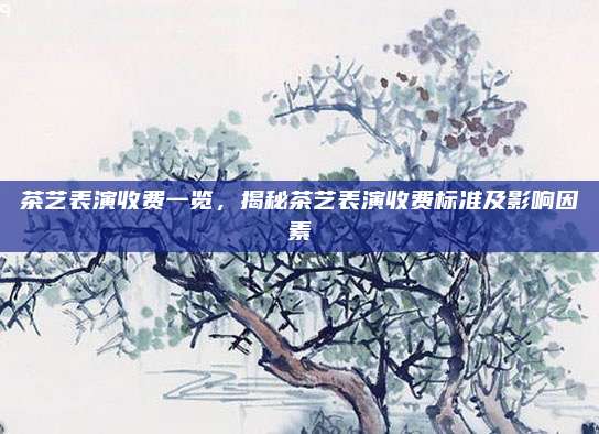 茶艺表演收费一览,揭秘茶艺表演收费标准及影响因素