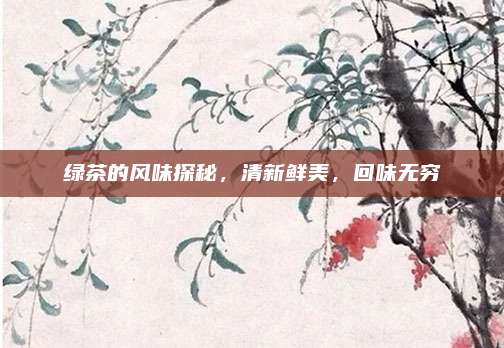 绿茶的风味探秘，清新鲜美，回味无穷