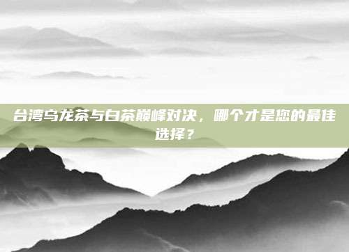 台湾乌龙茶与白茶巅峰对决,哪个才是您的最佳选择?