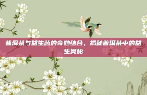 普洱茶与益生菌的奇妙结合,揭秘普洱茶中的益生奥秘