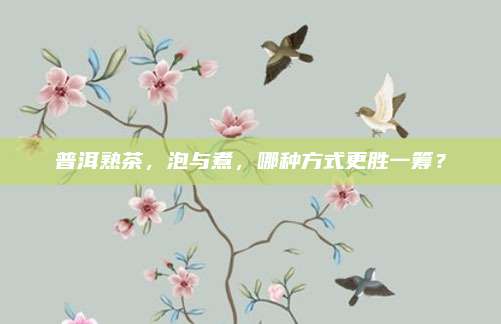 普洱熟茶,泡与煮,哪种方式更胜一筹?