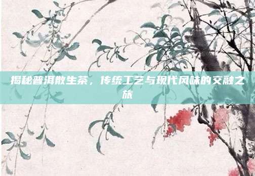 揭秘普洱散生茶，传统工艺与现代风味的交融之旅