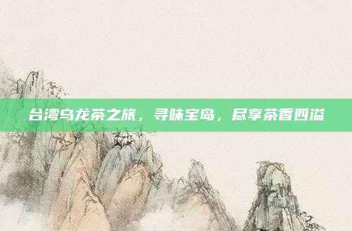 台湾乌龙茶之旅,寻味宝岛,尽享茶香四溢