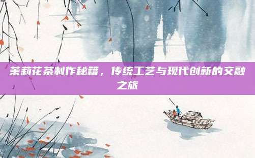 茉莉花茶制作秘籍,传统工艺与现代创新的交融之旅
