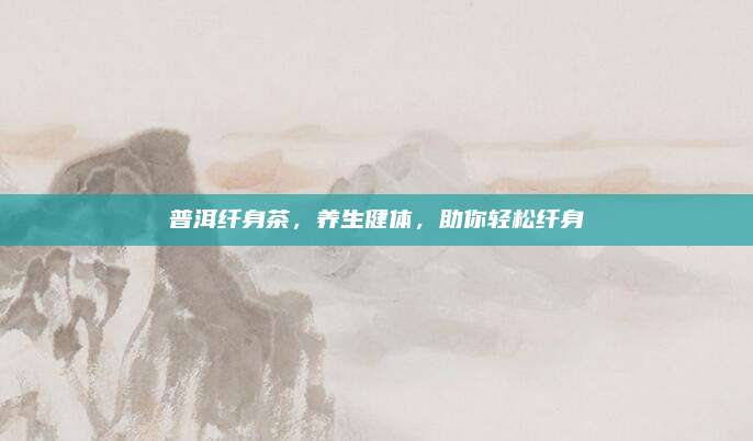 普洱纤身茶，养生健体，助你轻松纤身