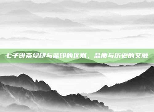 七子饼茶绿印与蓝印的区别,品质与历史的交融