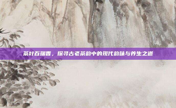 茶叶百瑞香，探寻古老茶韵中的现代韵味与养生之道