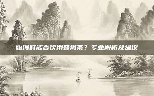腹泻时能否饮用普洱茶？专业解析及建议