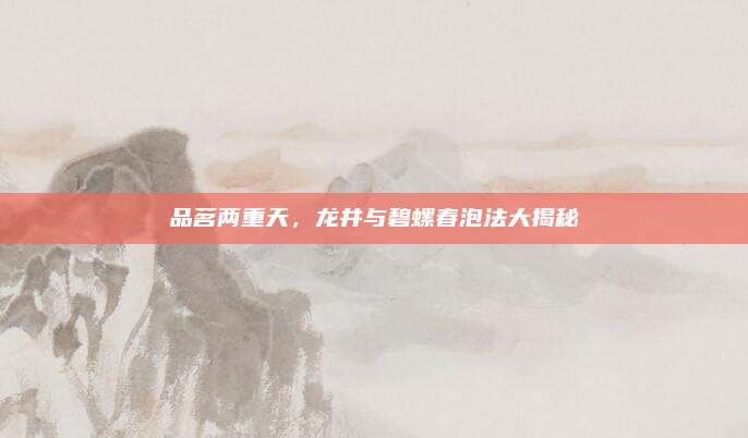 品茗两重天，龙井与碧螺春泡法大揭秘