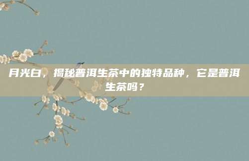 月光白，揭秘普洱生茶中的独特品种，它是普洱生茶吗？