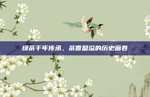 绿茶千年传承，茶香盈溢的历史画卷