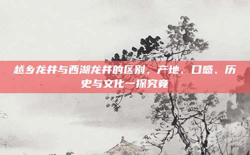 越乡龙井与西湖龙井的区别，产地、口感、历史与文化一探究竟