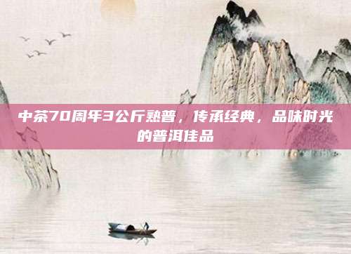 中茶70周年3公斤熟普，传承经典，品味时光的普洱佳品