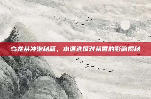 乌龙茶冲泡秘籍，水温选择对茶香的影响揭秘