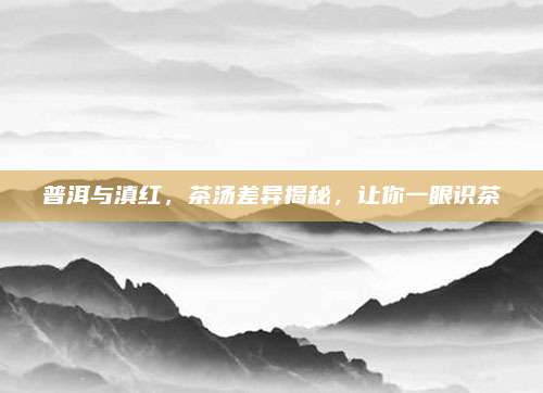 普洱与滇红，茶汤差异揭秘，让你一眼识茶