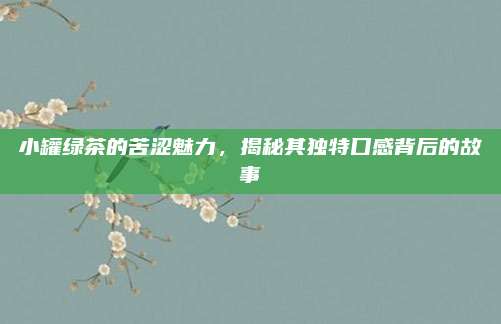 小罐绿茶的苦涩魅力，揭秘其独特口感背后的故事