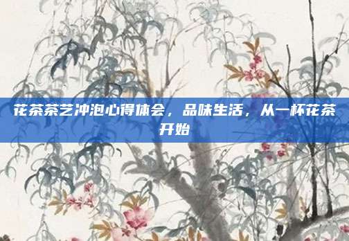 花茶茶艺冲泡心得体会，品味生活，从一杯花茶开始