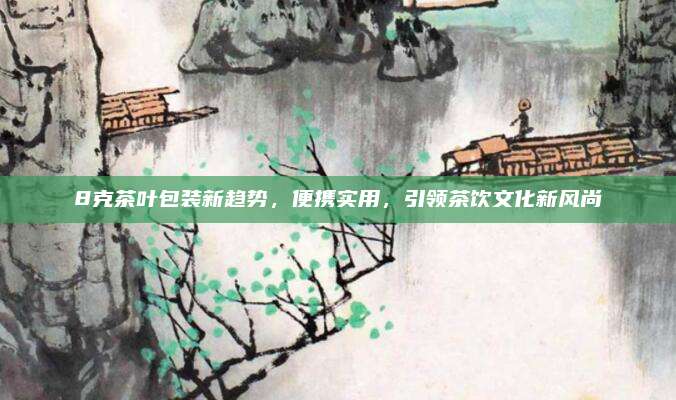 8克茶叶包装新趋势，便携实用，引领茶饮文化新风尚