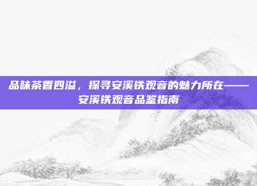 品味茶香四溢，探寻安溪铁观音的魅力所在——安溪铁观音品鉴指南