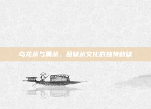 乌龙茶与黑茶，品味茶文化的独特韵味