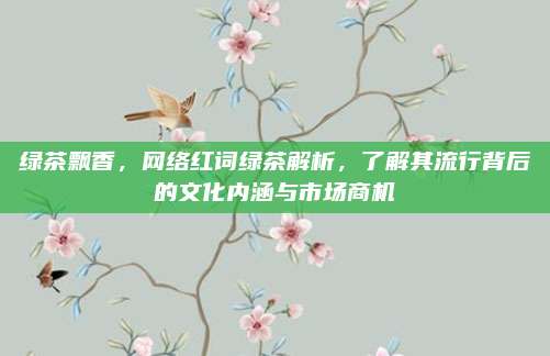 绿茶飘香，网络红词绿茶解析，了解其流行背后的文化内涵与市场商机