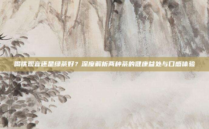 喝铁观音还是绿茶好？深度解析两种茶的健康益处与口感体验