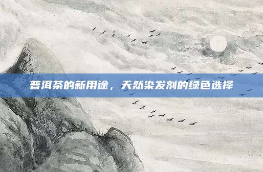 普洱茶的新用途，天然染发剂的绿色选择