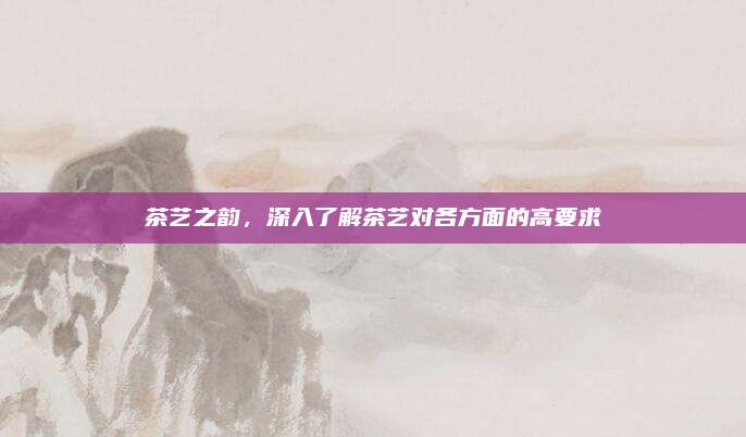 茶艺之韵，深入了解茶艺对各方面的高要求