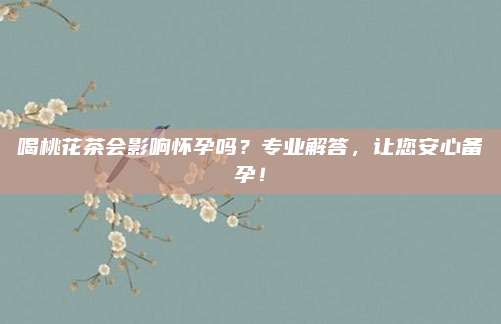 喝桃花茶会影响怀孕吗？专业解答，让您安心备孕！