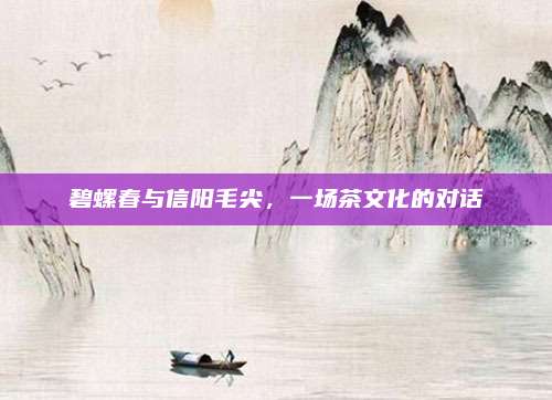 碧螺春与信阳毛尖，一场茶文化的对话