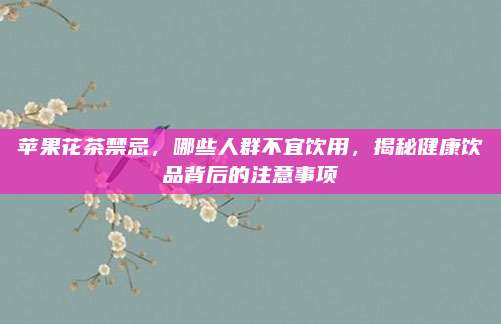苹果花茶禁忌，哪些人群不宜饮用，揭秘健康饮品背后的注意事项
