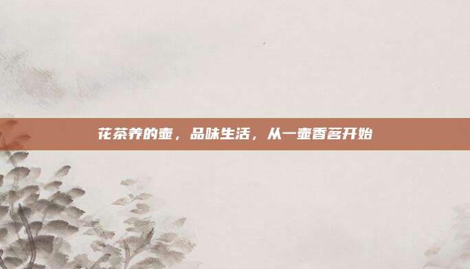 花茶养的壶，品味生活，从一壶香茗开始