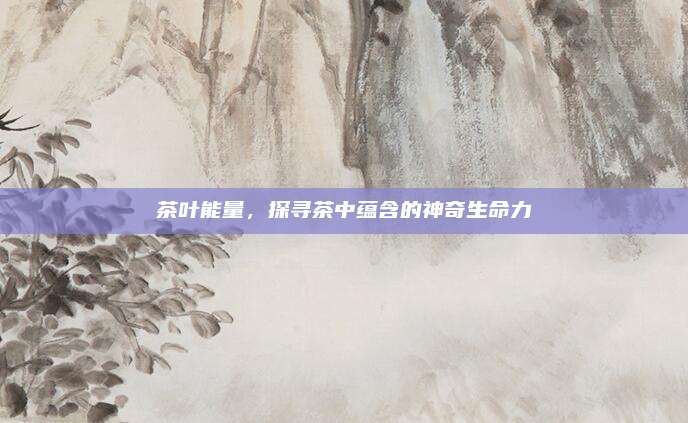 茶叶能量，探寻茶中蕴含的神奇生命力