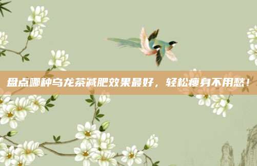 盘点哪种乌龙茶减肥效果最好，轻松瘦身不用愁！
