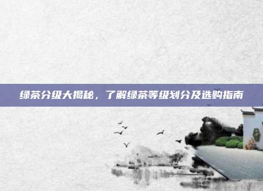 绿茶分级大揭秘,了解绿茶等级划分及选购指南