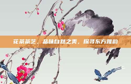 花茶茶艺，品味自然之美，探寻东方雅韵
