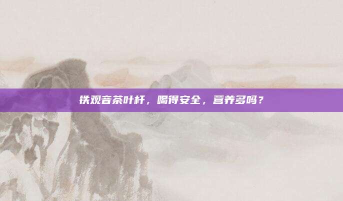 铁观音茶叶杆,喝得安全,营养多吗?