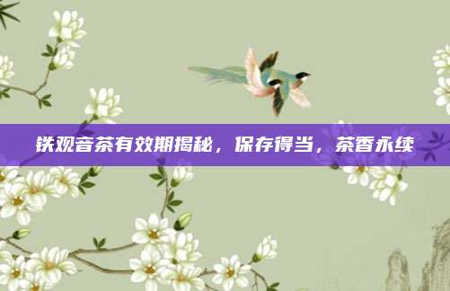 铁观音茶有效期揭秘,保存得当,茶香永续