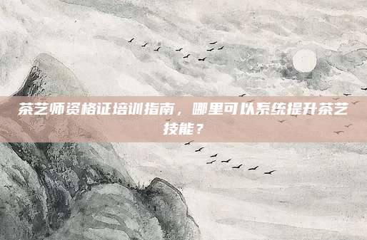 茶艺师资格证培训指南，哪里可以系统提升茶艺技能？