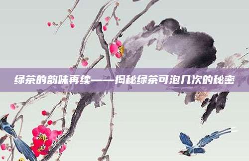 绿茶的韵味再续——揭秘绿茶可泡几次的秘密