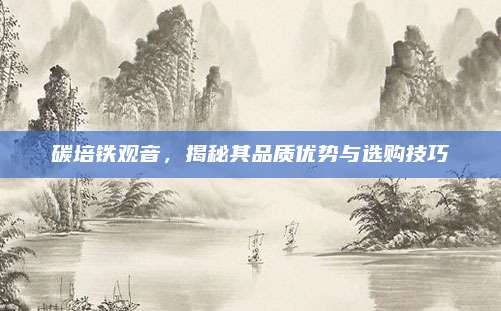 碳培铁观音，揭秘其品质优势与选购技巧