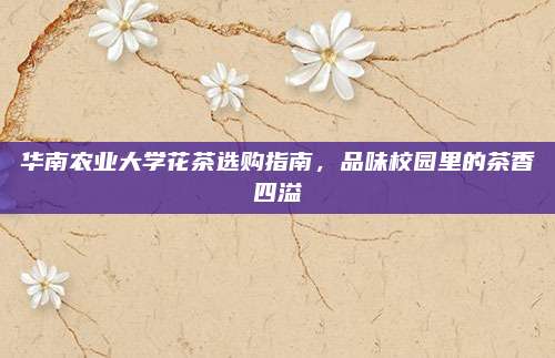 华南农业大学花茶选购指南，品味校园里的茶香四溢