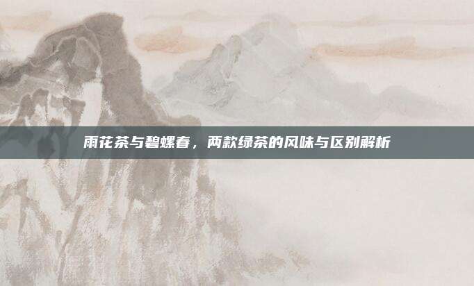 雨花茶与碧螺春，两款绿茶的风味与区别解析