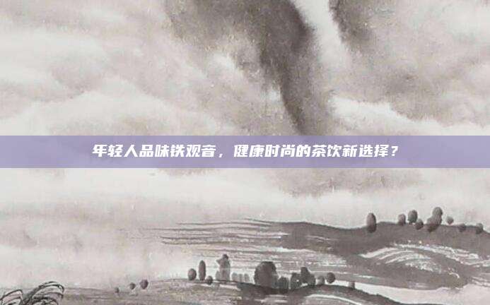 年轻人品味铁观音，健康时尚的茶饮新选择？